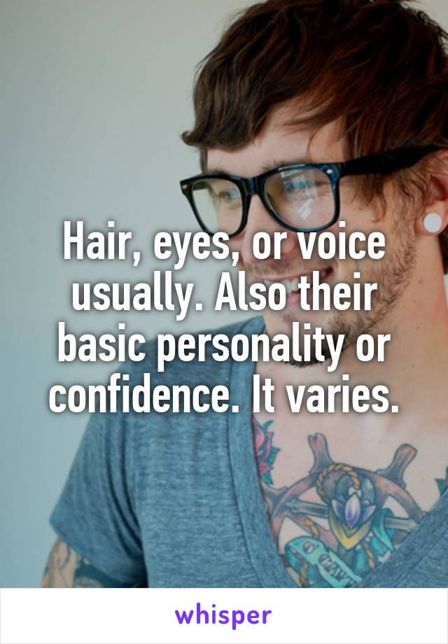 Hair, eyes, or voice usually. Also their basic personality or confidence. It varies.