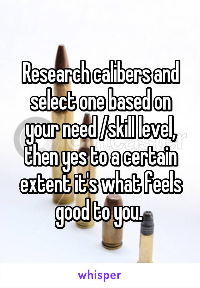 Research calibers and select one based on your need /skill level, then yes to a certain extent it's what feels good to you. 