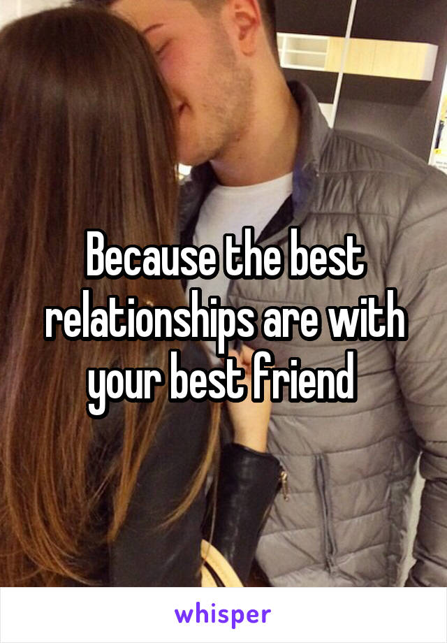 Because the best relationships are with your best friend 