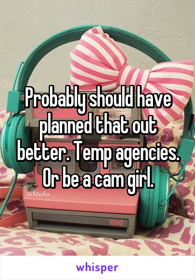Probably should have planned that out better. Temp agencies. Or be a cam girl.
