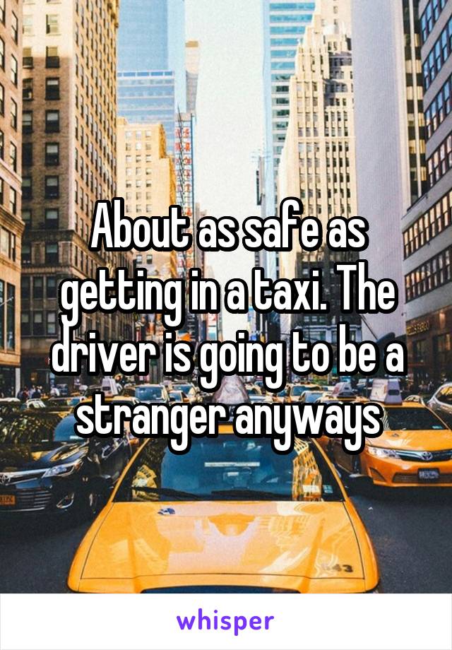 About as safe as getting in a taxi. The driver is going to be a stranger anyways