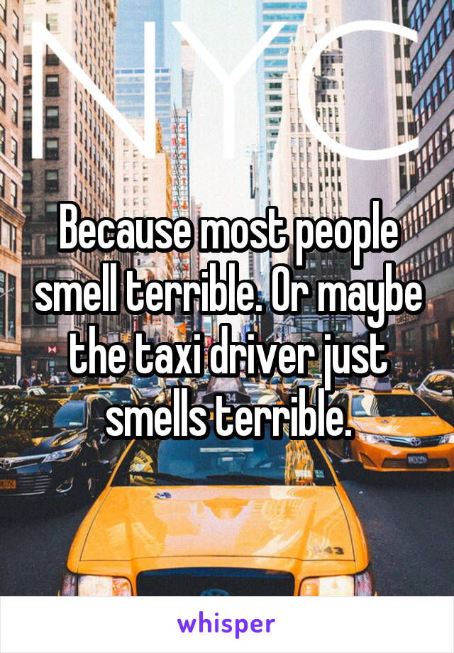 Because most people smell terrible. Or maybe the taxi driver just smells terrible.