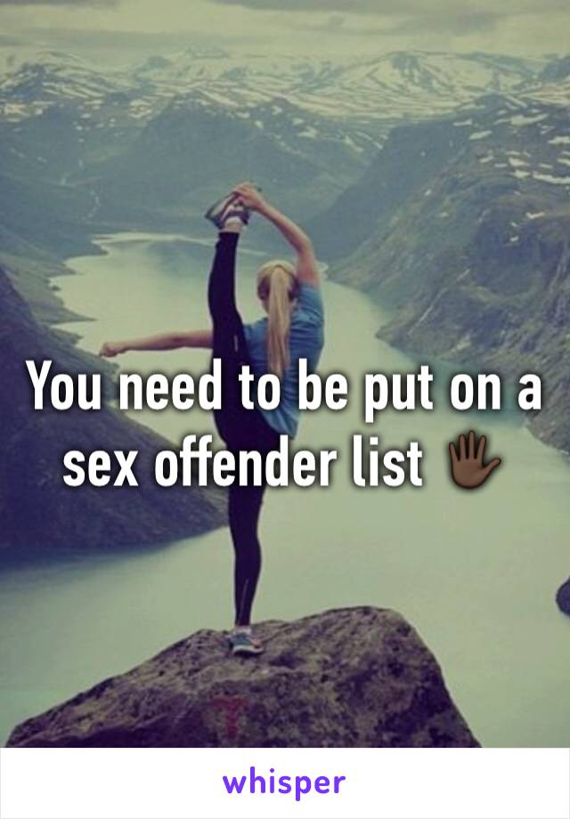 You need to be put on a sex offender list 🖐🏿