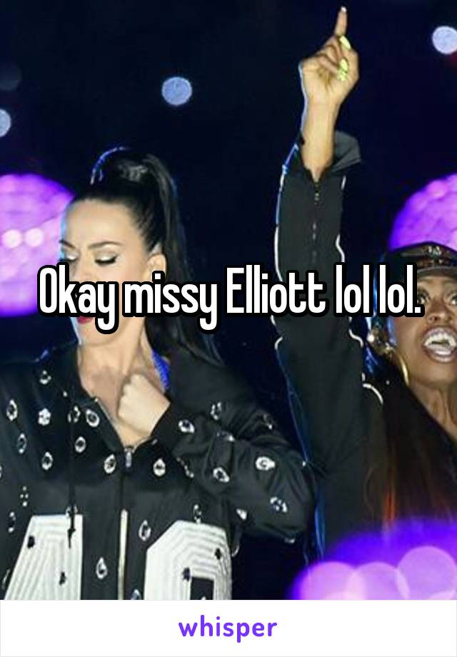 Okay missy Elliott lol lol.
