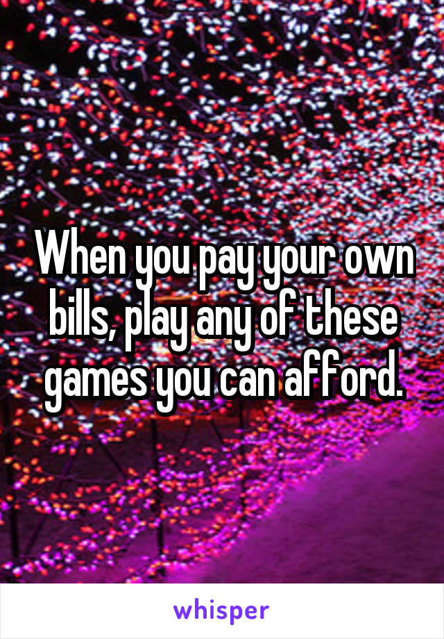 When you pay your own bills, play any of these games you can afford.