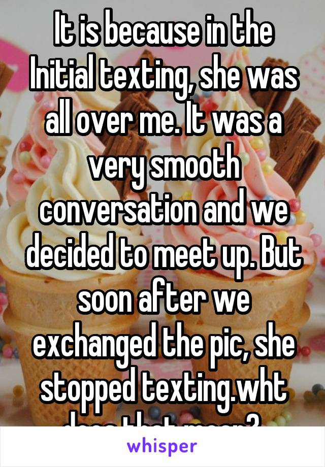 It is because in the Initial texting, she was all over me. It was a very smooth conversation and we decided to meet up. But soon after we exchanged the pic, she stopped texting.wht does that mean? 