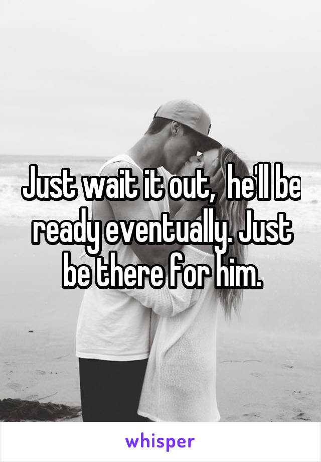 Just wait it out,  he'll be ready eventually. Just be there for him.