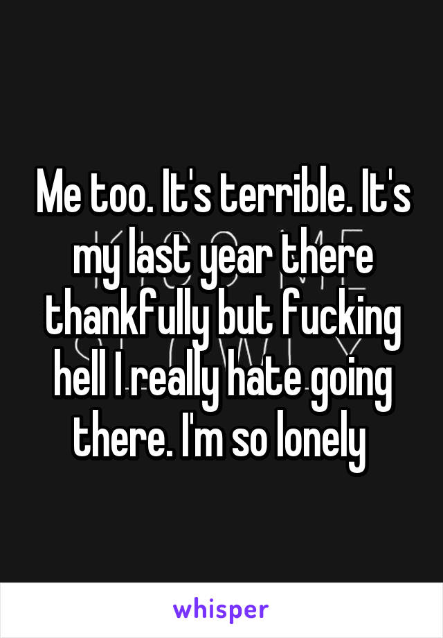 Me too. It's terrible. It's my last year there thankfully but fucking hell I really hate going there. I'm so lonely 