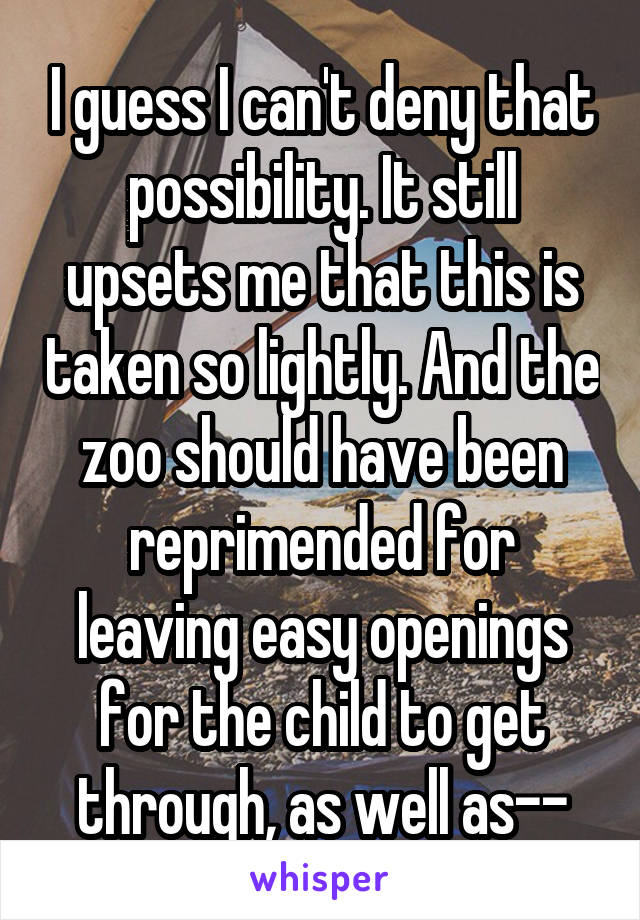 I guess I can't deny that possibility. It still upsets me that this is taken so lightly. And the zoo should have been reprimended for leaving easy openings for the child to get through, as well as--