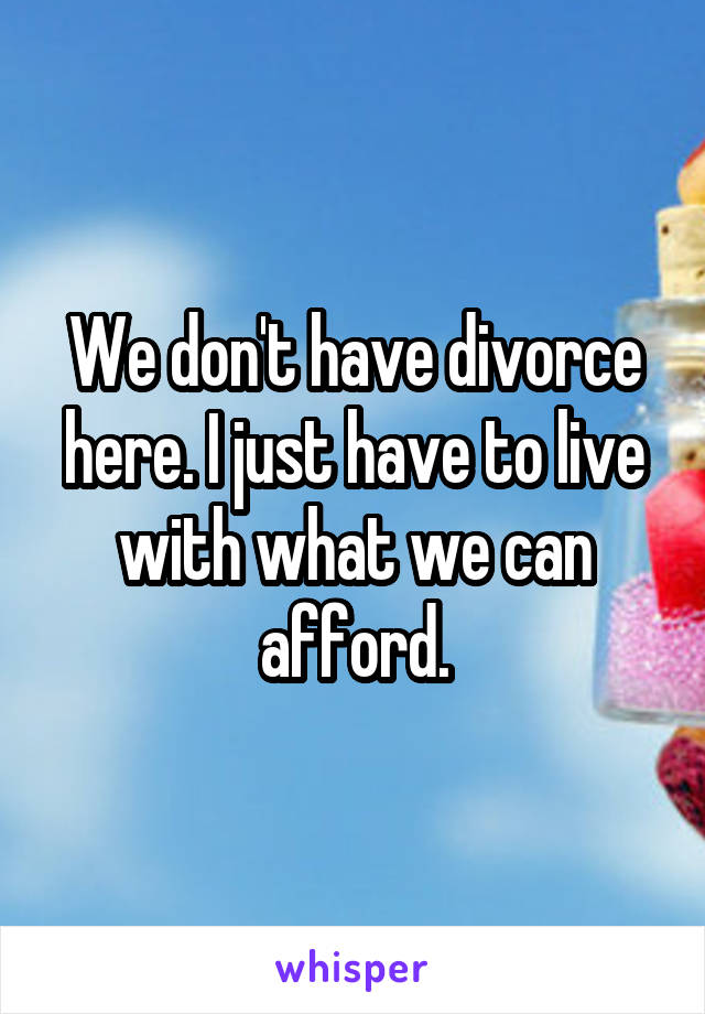 We don't have divorce here. I just have to live with what we can afford.