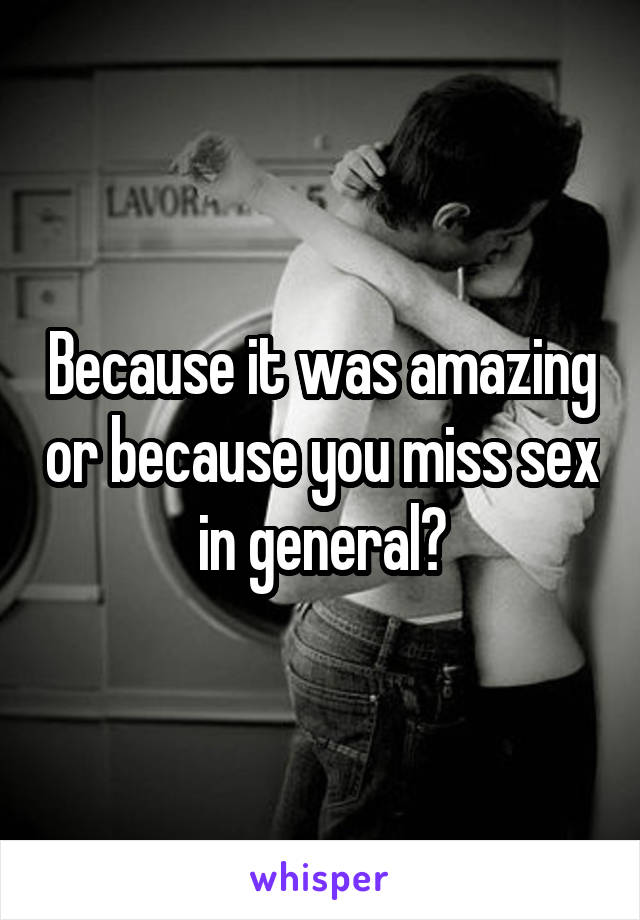 Because it was amazing or because you miss sex in general?