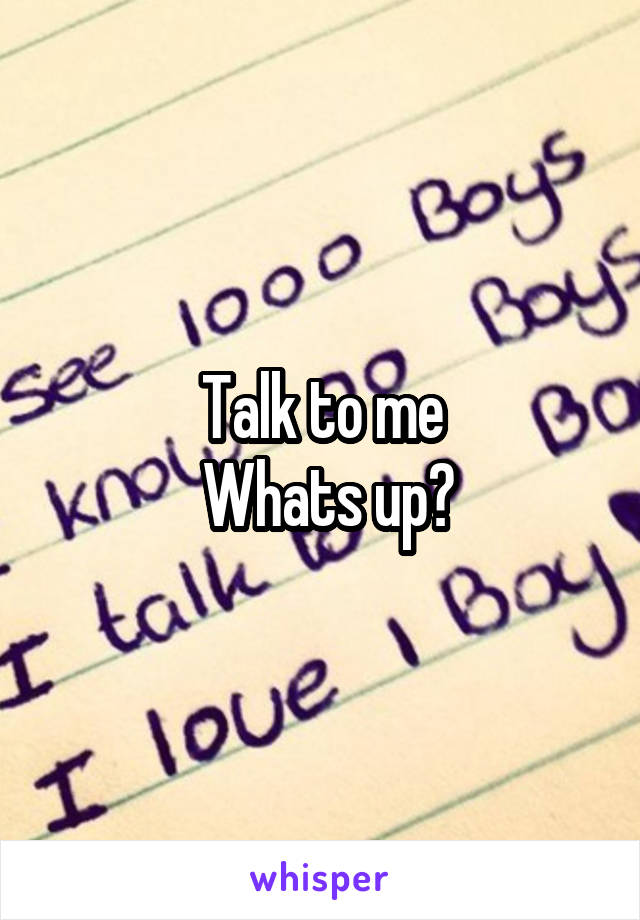 Talk to me
 Whats up?