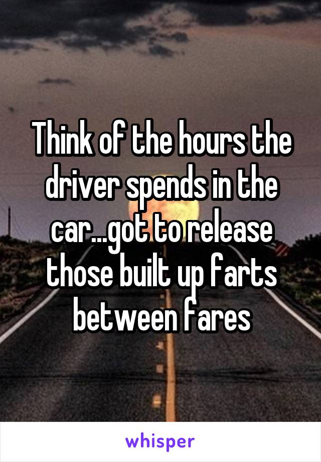 Think of the hours the driver spends in the car...got to release those built up farts between fares