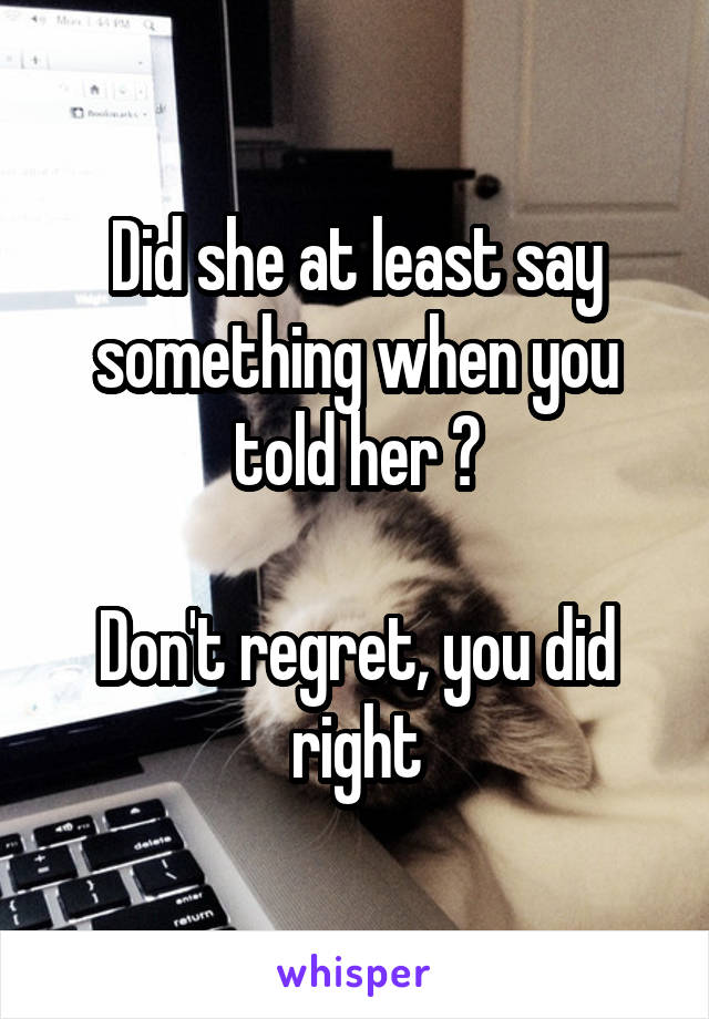 Did she at least say something when you told her ?

Don't regret, you did right