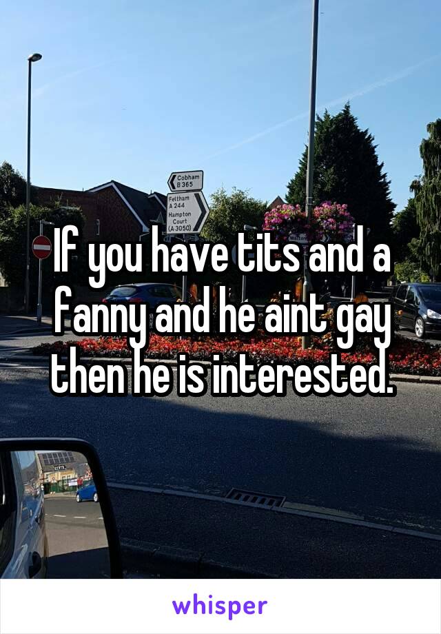 If you have tits and a fanny and he aint gay then he is interested.