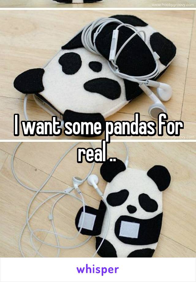 I want some pandas for real .. 