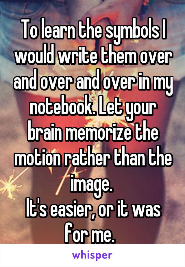 To learn the symbols I would write them over and over and over in my notebook. Let your brain memorize the motion rather than the image. 
It's easier, or it was for me.  