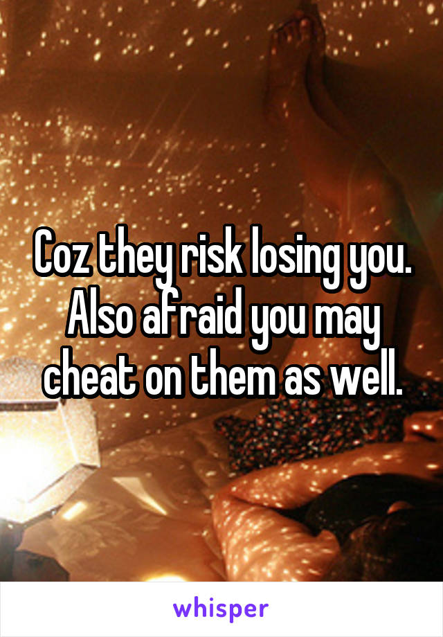 Coz they risk losing you. Also afraid you may cheat on them as well.