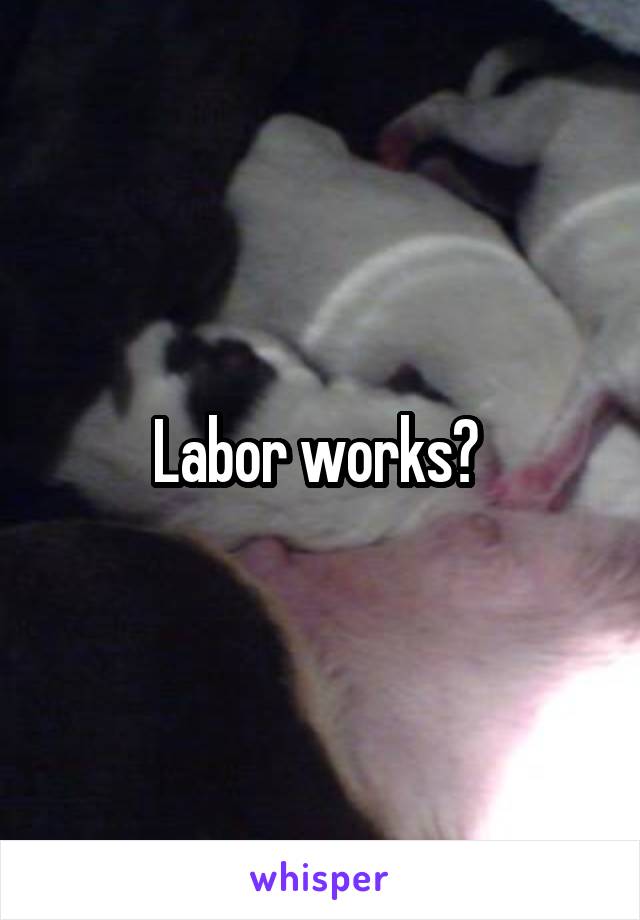 Labor works? 