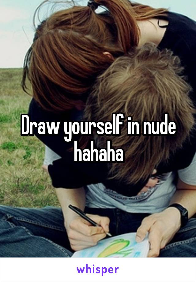 Draw yourself in nude hahaha