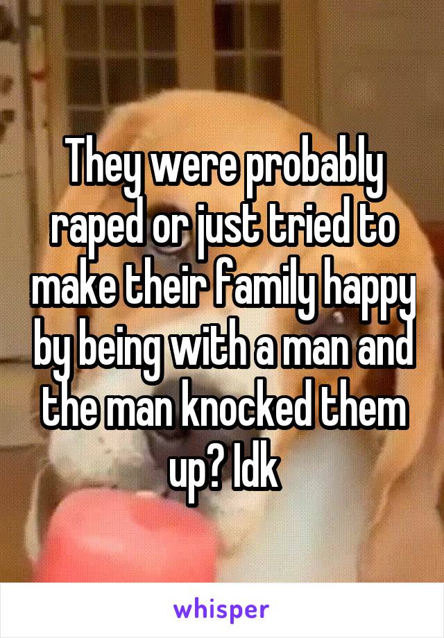 They were probably raped or just tried to make their family happy by being with a man and the man knocked them up? Idk