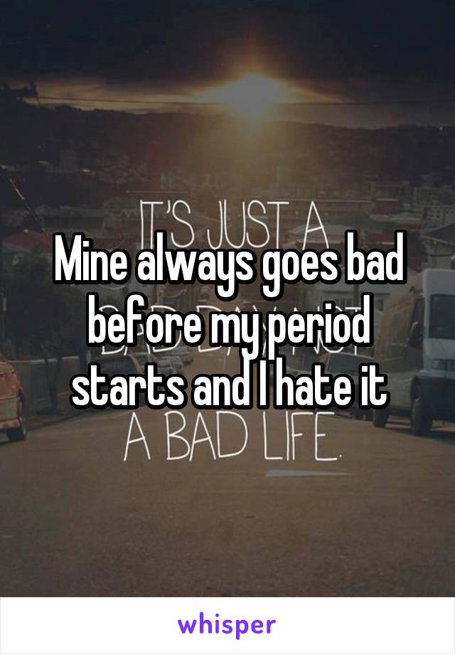 Mine always goes bad before my period starts and I hate it