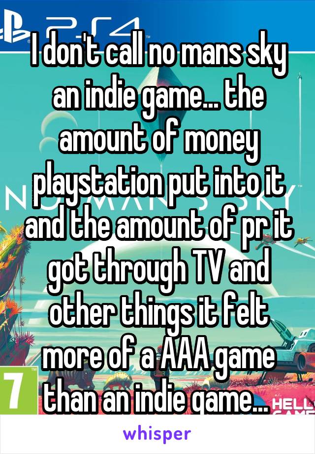 I don't call no mans sky an indie game... the amount of money playstation put into it and the amount of pr it got through TV and other things it felt more of a AAA game than an indie game... 