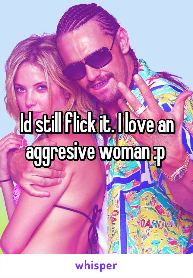 Id still flick it. I love an aggresive woman :p 