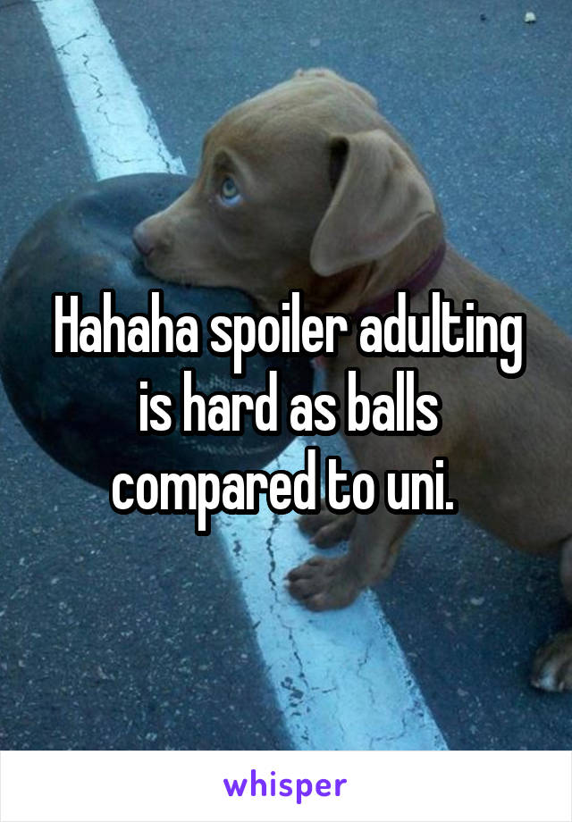 Hahaha spoiler adulting is hard as balls compared to uni. 