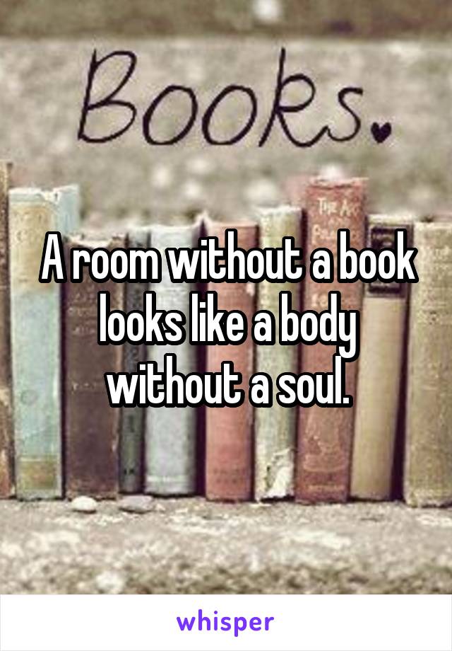 A room without a book looks like a body without a soul.