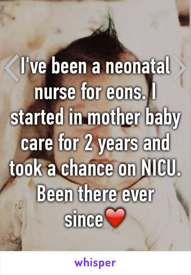 I've been a neonatal nurse for eons. I started in mother baby care for 2 years and took a chance on NICU. Been there ever since❤️