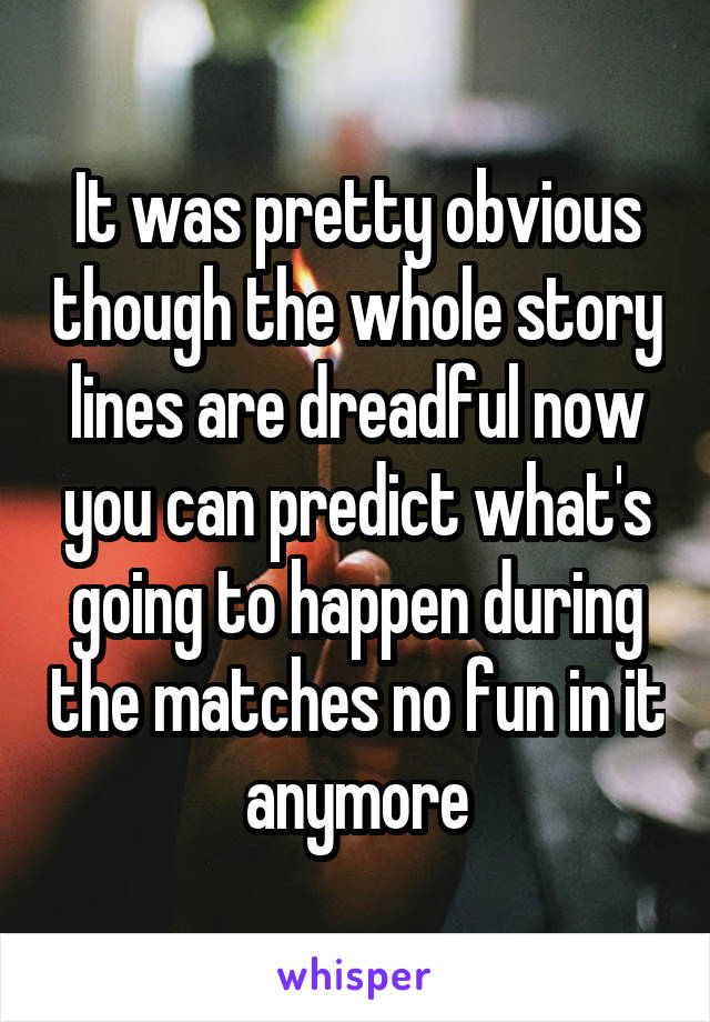 It was pretty obvious though the whole story lines are dreadful now you can predict what's going to happen during the matches no fun in it anymore