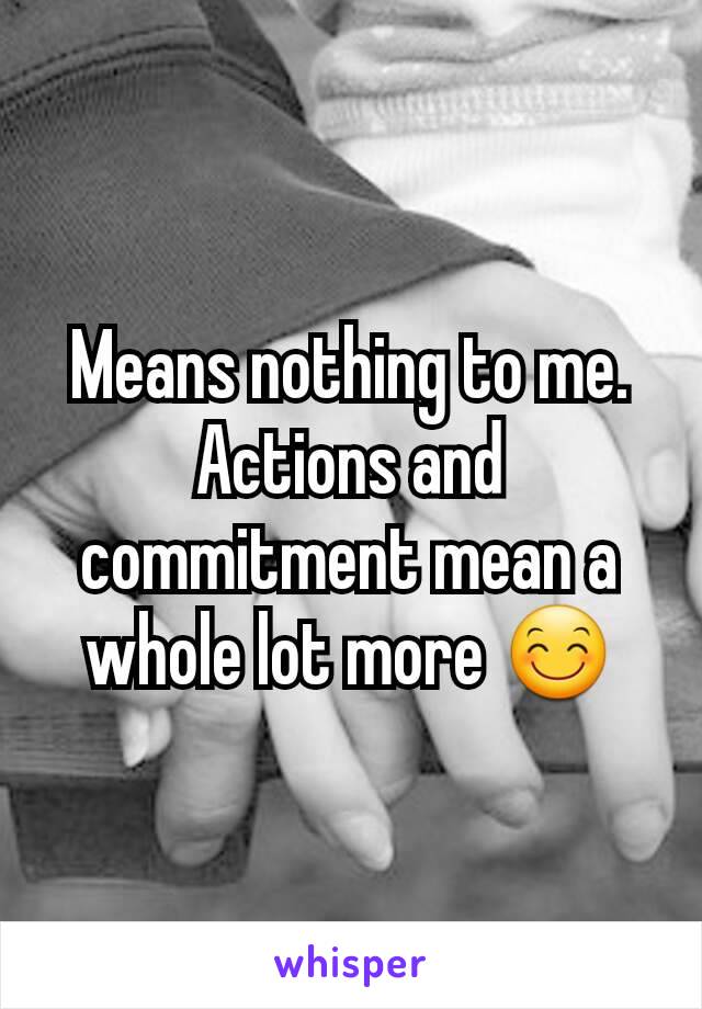 Means nothing to me. Actions and commitment mean a whole lot more 😊