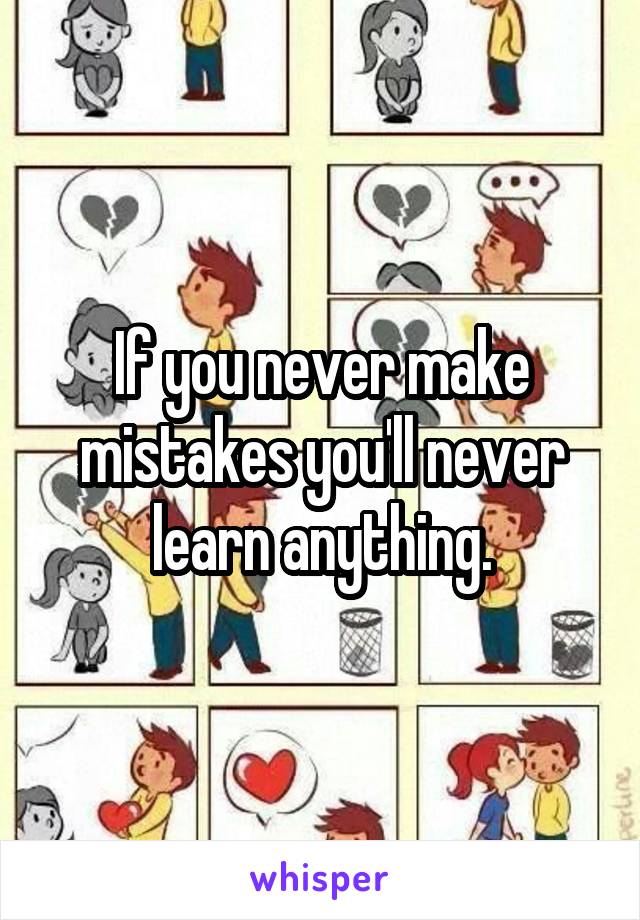 If you never make mistakes you'll never learn anything.