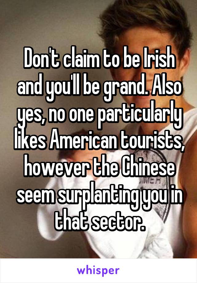 Don't claim to be Irish and you'll be grand. Also yes, no one particularly likes American tourists, however the Chinese seem surplanting you in that sector.