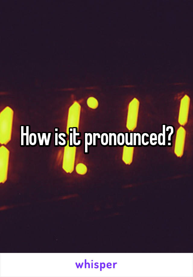 How is it pronounced?