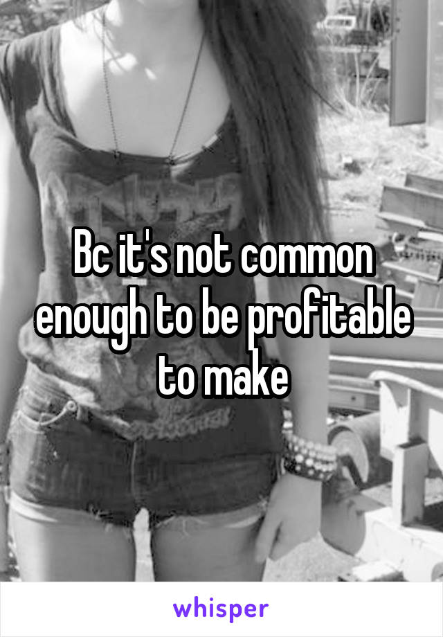 Bc it's not common enough to be profitable to make