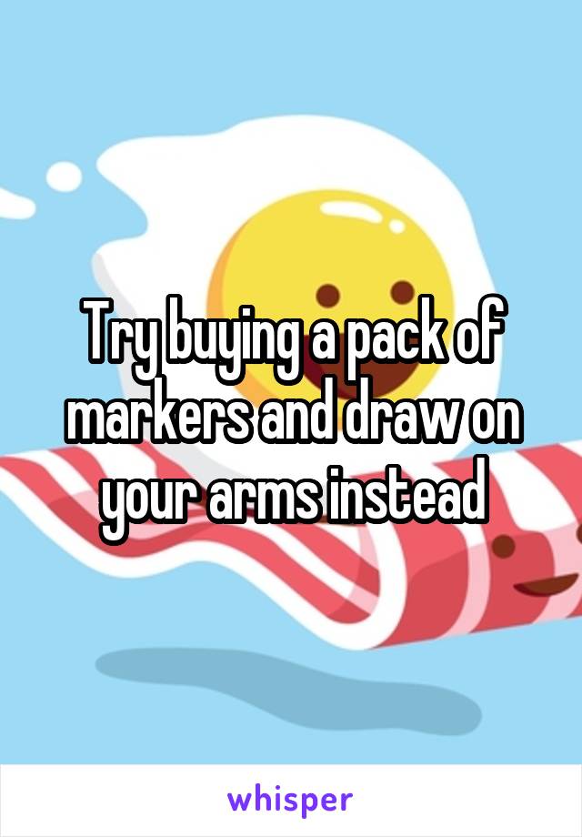 Try buying a pack of markers and draw on your arms instead