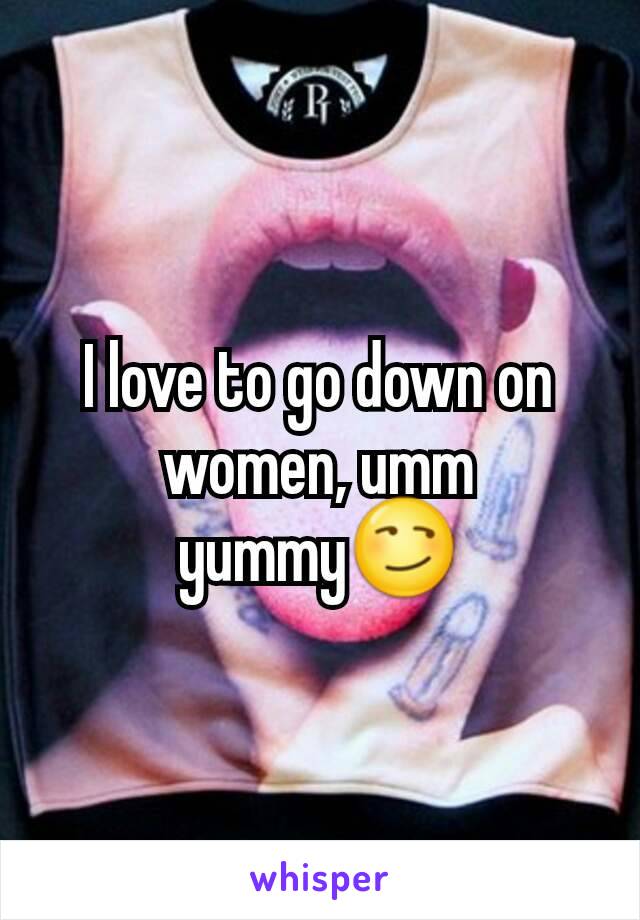 I love to go down on women, umm yummy😏