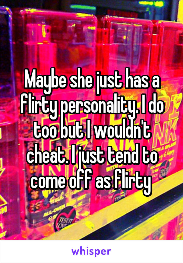 Maybe she just has a flirty personality. I do too but I wouldn't cheat. I just tend to come off as flirty 