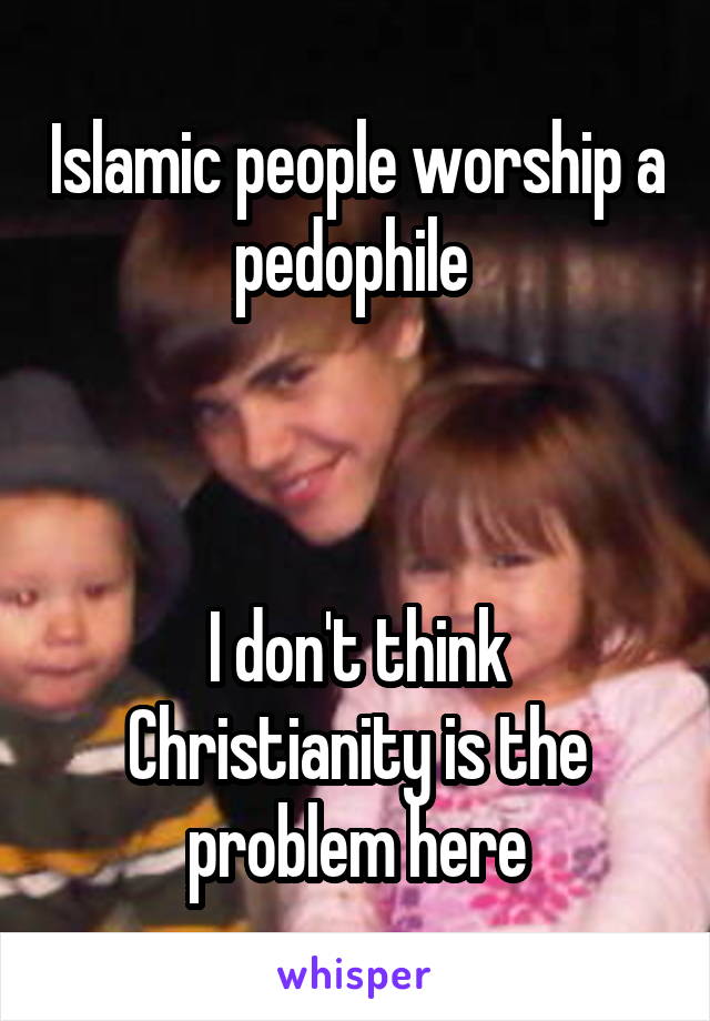 Islamic people worship a pedophile 



I don't think Christianity is the problem here