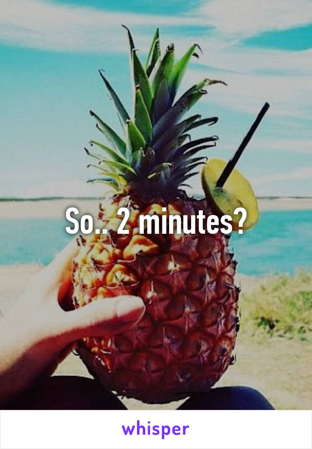 So.. 2 minutes?