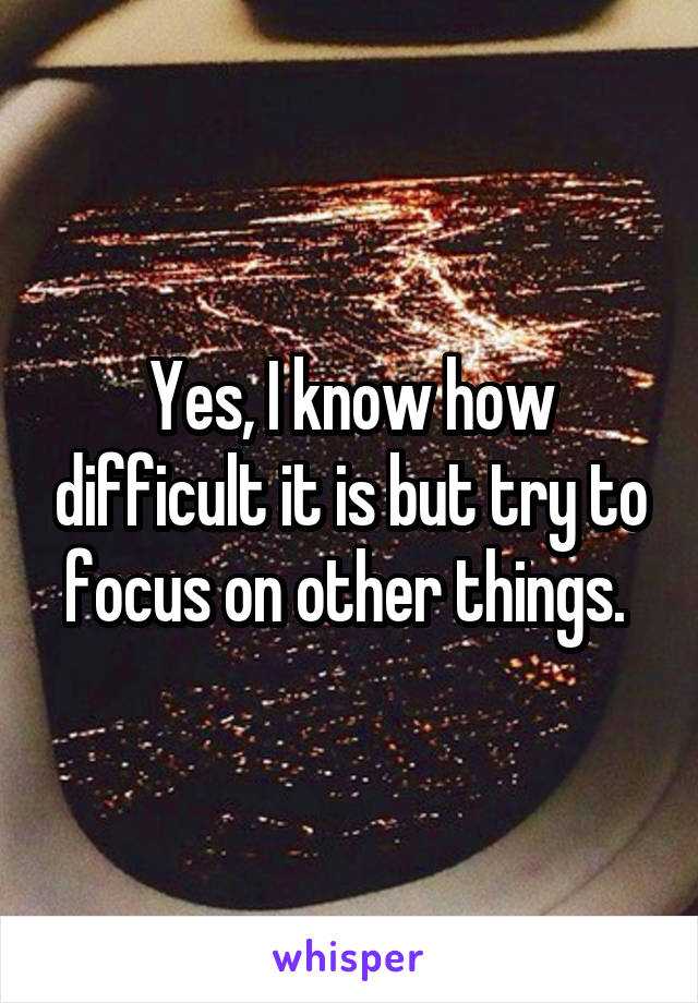 Yes, I know how difficult it is but try to focus on other things. 