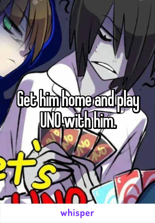 Get him home and play UNO with him.