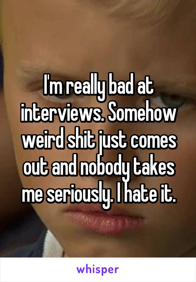 I'm really bad at interviews. Somehow weird shit just comes out and nobody takes me seriously. I hate it.