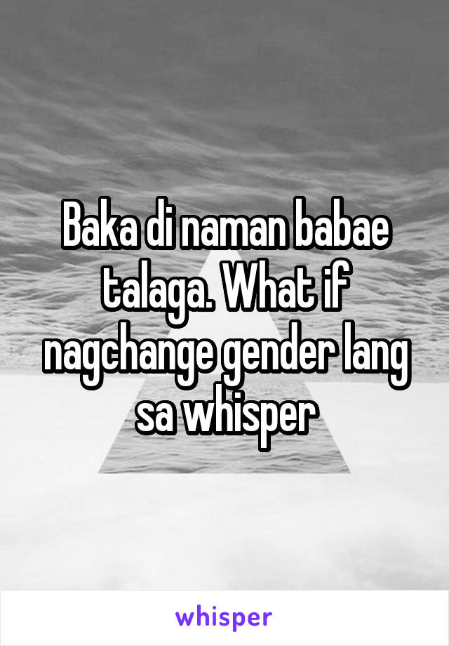 Baka di naman babae talaga. What if nagchange gender lang sa whisper