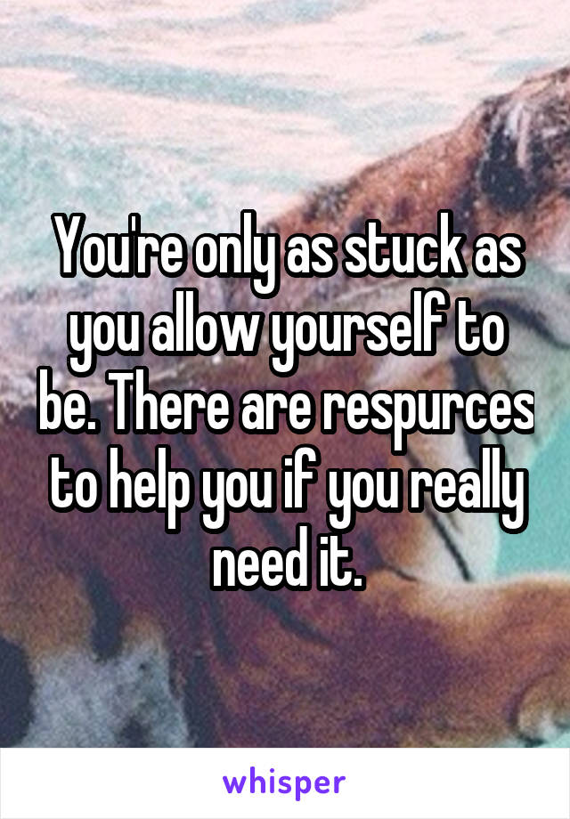 You're only as stuck as you allow yourself to be. There are respurces to help you if you really need it.