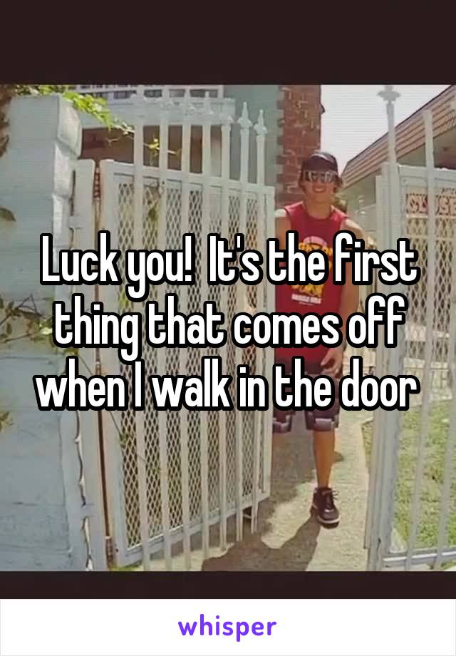 Luck you!  It's the first thing that comes off when I walk in the door 