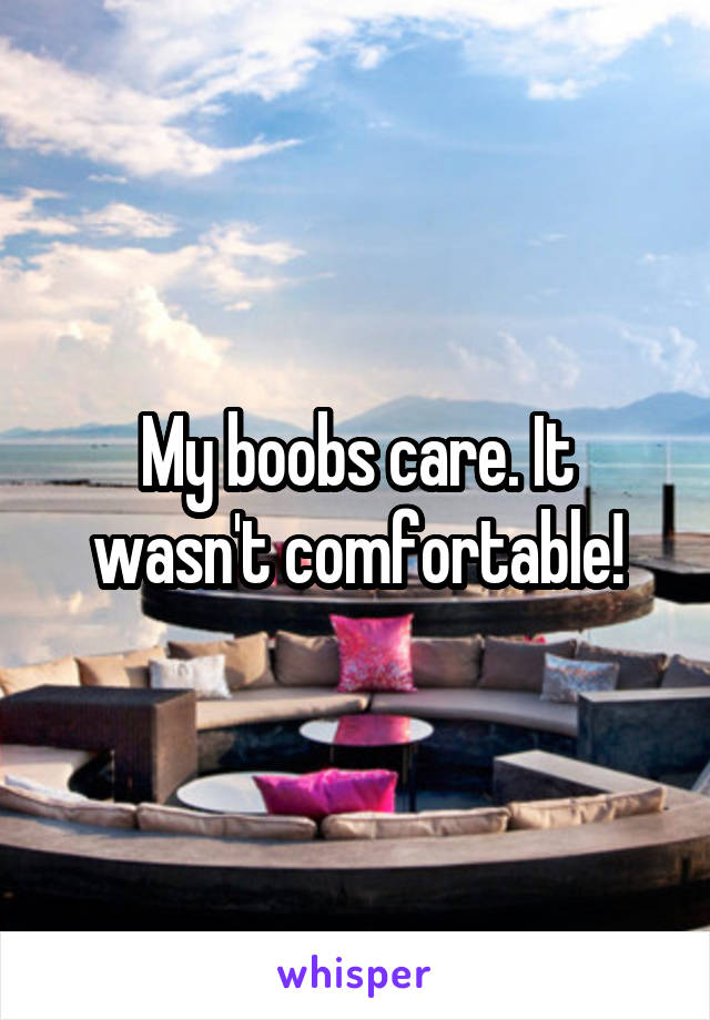 My boobs care. It wasn't comfortable!