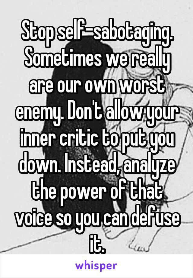 Stop self-sabotaging.
Sometimes we really are our own worst enemy. Don't allow your inner critic to put you down. Instead, analyze the power of that voice so you can defuse it.